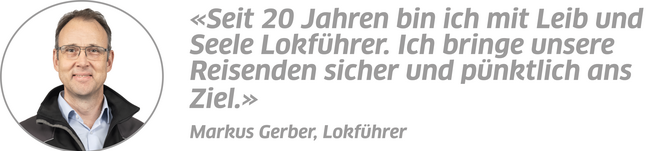 Zitat Markus Gerber, Lokführer: "Seit 20 Jahren bin ich mit Leib und Seele Lokführer. Ich bringe unsere Reisenden sicher und pünktlich ans Ziel."