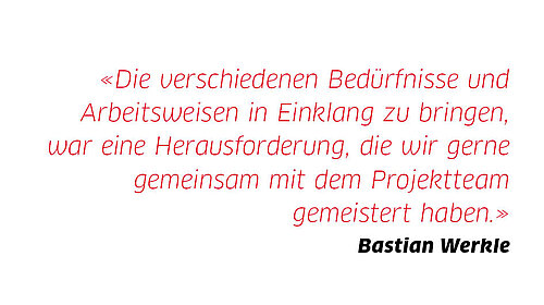 Zitat Bastian Werkle: «Die verschiedenen Bedürfnisse und Arbeitsweisen in Einklang zu bringen, war eine Herausforderung, die wir gerne gemeinsam mit dem Projektteam gemeistert haben.»