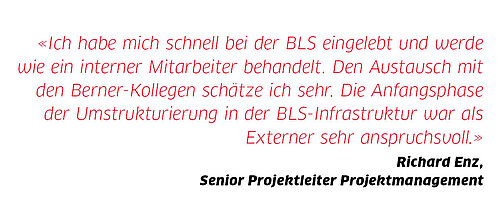 Zitat Richard Enz: «Ich habe mich schnell bei der BLS eingelebt und werde wie ein interner Mitarbeiter behandelt. Den Austausch mit den Berner-Kollegen schätze ich sehr. Die Anfangsphase der Umstrukturierung in der BLS-Infrastruktur war als Externer sehr anspruchsvoll.»