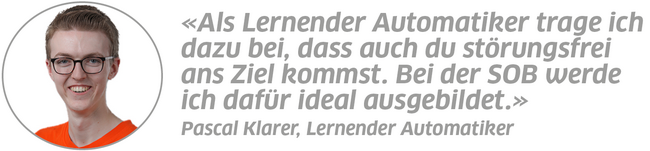Statement Pascal Klarer, Lernender Automatiker: "Als Lernender Automatiker trage ich dazu bei, dass auch du störungsfrei ans Ziel kommst. Bei der SOB werde ich dafür ideal ausgebildet."