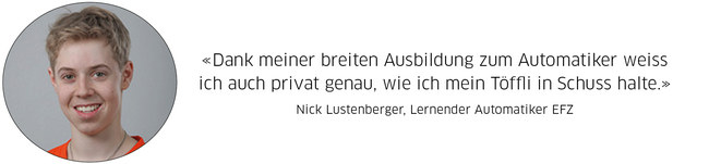 Statement Nick Lustenberger, Lernender Automatiker: "Dank meiner breiten Ausbildung zum Automatiker weiss ich auch privat genau, wie ich mein Töffli in Schuss halte."