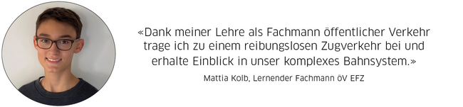 Mattia Kolb, Lernender Fachmann öV EFZ: "Dank meiner Lehre als Fachmann öffentlicher Verkehr trage ich zu einem reibungslosen Zugverkehr bei und  erhalte Einblick in unser komplexes Bahnsystem."