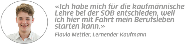 Statement Flavio Mettler, Lernender Kaufmann: "Ich habe mich für die kaufmännische Lehre bei der SOB entschieden, weil ich hier mit Fahrt mein Berufsleben starten kann."