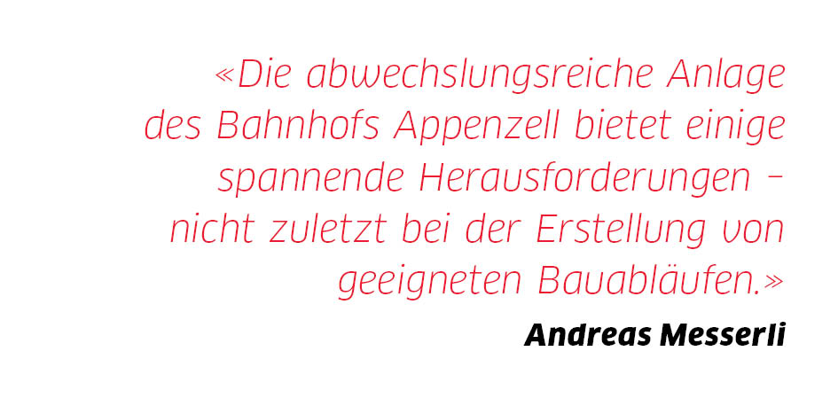 Die abwechslungsreiche Anlage des Bahnhofs Appenzell bietet einige spannende Herausforderungen nicht zuletzt bei der Erstellung von geeigneten Bauabläufen. Die abwechslungsreiche Anlage des Bahnhofs Appenzell bietet einige spannende Herausforderungen nicht zuletzt bei der Erstellung von geeigneten Bauabläufen.